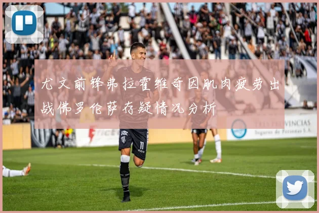 尤文前锋弗拉霍维奇因肌肉疲劳出战佛罗伦萨存疑情况分析
