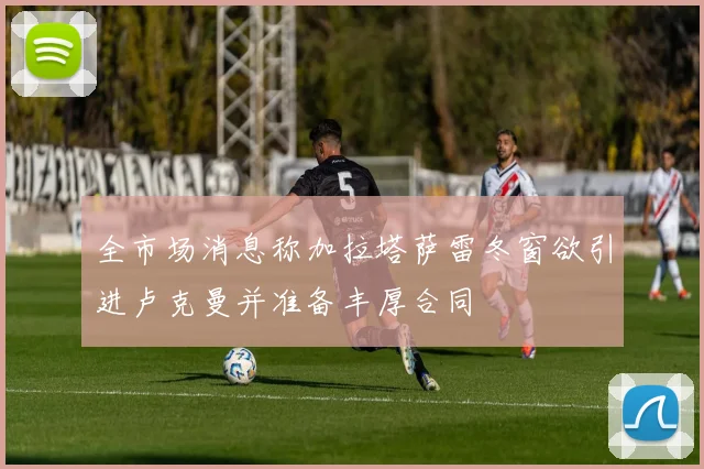 全市场消息称加拉塔萨雷冬窗欲引进卢克曼并准备丰厚合同