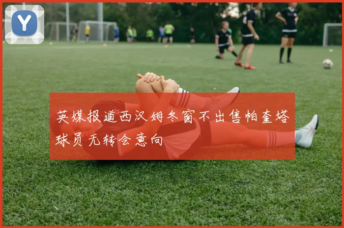 英媒报道西汉姆冬窗不出售帕奎塔球员无转会意向