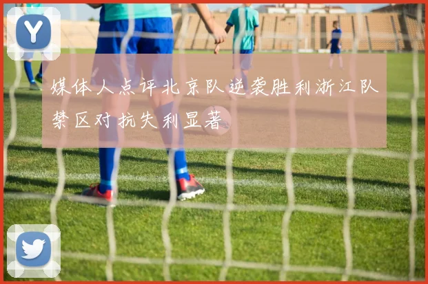 媒体人点评北京队逆袭胜利浙江队禁区对抗失利显著