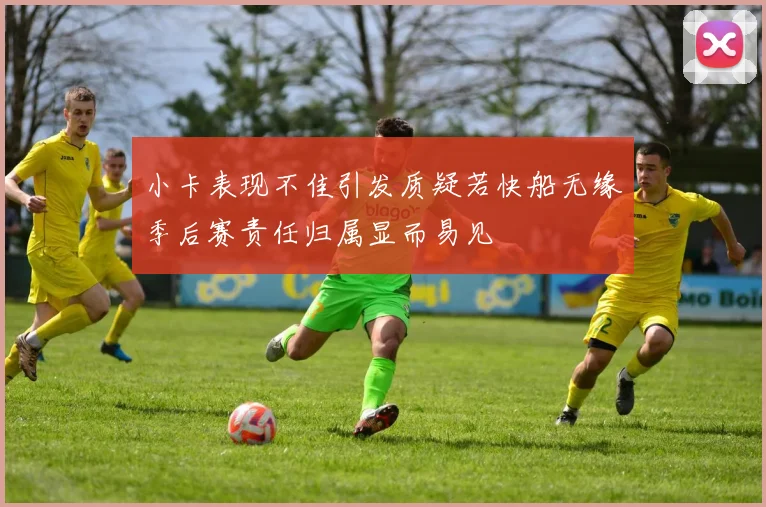小卡表现不佳引发质疑若快船无缘季后赛责任归属显而易见