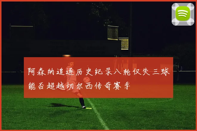 阿森纳追逐历史纪录八轮仅失三球能否超越切尔西传奇赛季