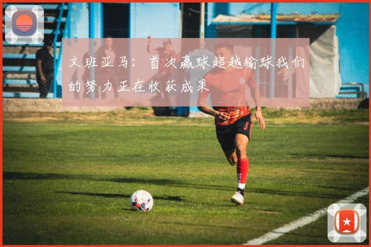 文班亚马：首次赢球超越输球我们的努力正在收获成果