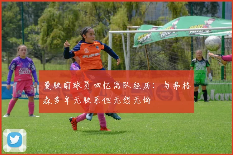 曼联前球员回忆离队经历：与弗格森多年无联系但无怨无悔
