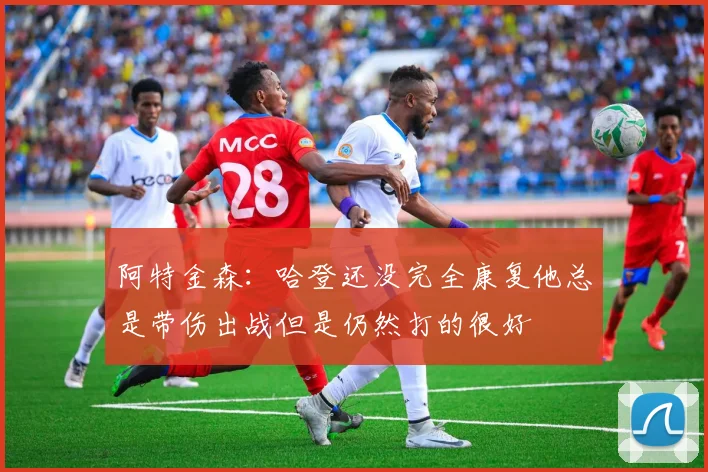 阿特金森：哈登还没完全康复他总是带伤出战但是仍然打的很好