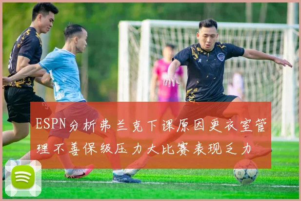ESPN分析弗兰克下课原因更衣室管理不善保级压力大比赛表现乏力