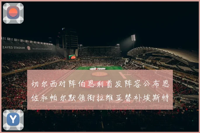 切尔西对阵伯恩利首发阵容公布恩佐和帕尔默领衔拉维亚替补埃斯特旺因伤缺席