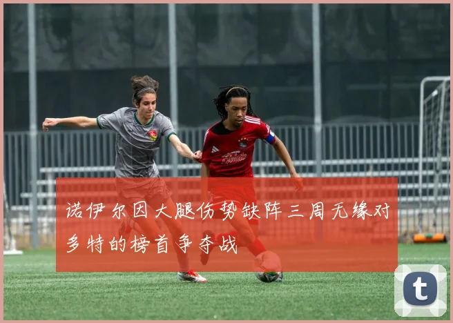 诺伊尔因大腿伤势缺阵三周无缘对多特的榜首争夺战