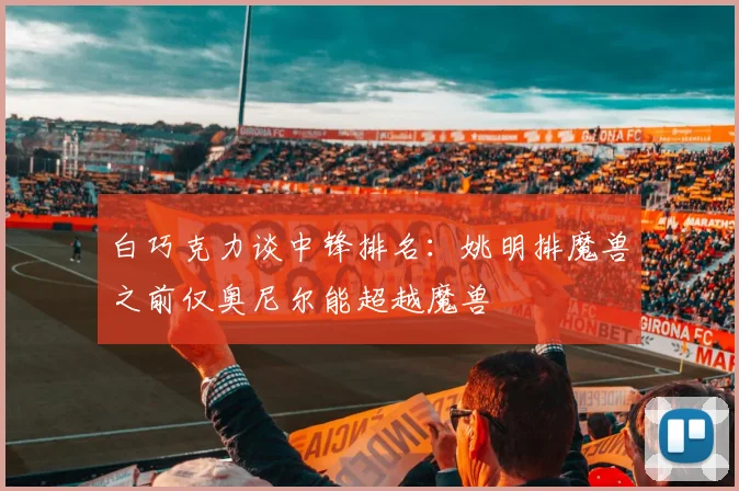 白巧克力谈中锋排名：姚明排魔兽之前仅奥尼尔能超越魔兽