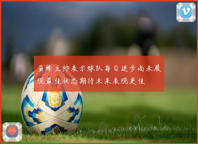 黄蜂主帅表示球队每日进步尚未展现最佳状态期待未来表现更佳