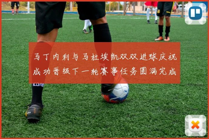 马丁内利与马杜埃凯双双进球庆祝成功晋级下一轮赛事任务圆满完成