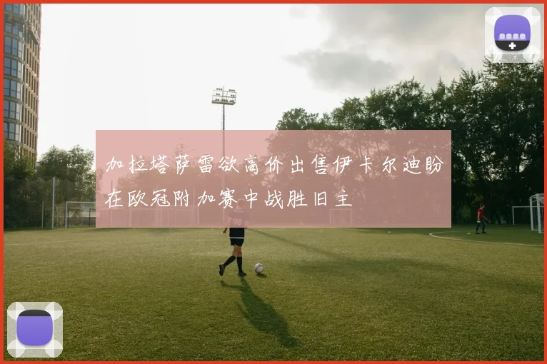 加拉塔萨雷欲高价出售伊卡尔迪盼在欧冠附加赛中战胜旧主