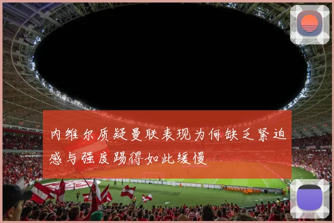 内维尔质疑曼联表现为何缺乏紧迫感与强度踢得如此缓慢