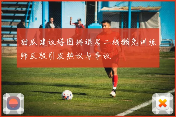 甜瓜建议塔图姆退居二线獭兔训练师反驳引发热议与争议