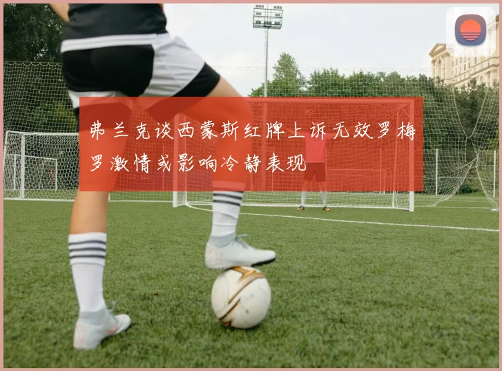 弗兰克谈西蒙斯红牌上诉无效罗梅罗激情或影响冷静表现