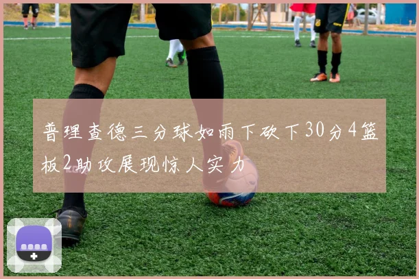 普理查德三分球如雨下砍下30分4篮板2助攻展现惊人实力