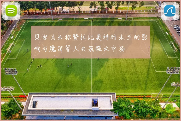 贝尔戈米称赞拉比奥特对米兰的影响与魔笛等人共筑强大中场