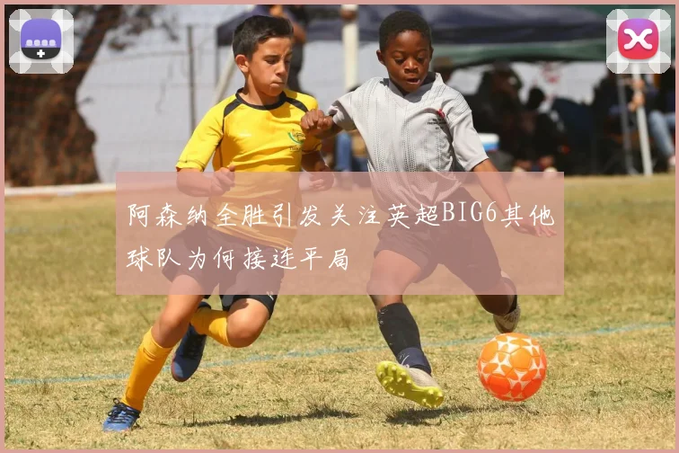 阿森纳全胜引发关注英超BIG6其他球队为何接连平局