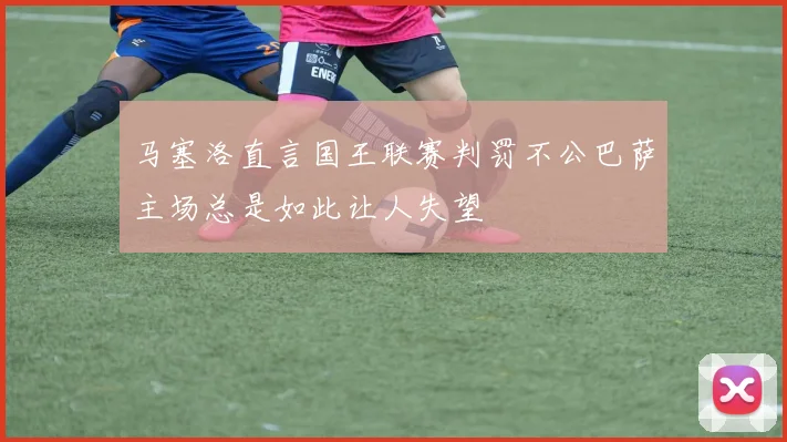 马塞洛直言国王联赛判罚不公巴萨主场总是如此让人失望