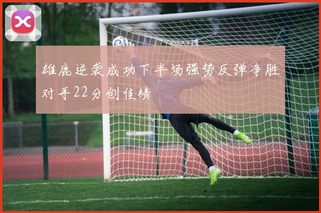 雄鹿逆袭成功下半场强势反弹净胜对手22分创佳绩