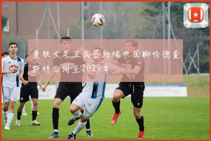 曼联女足正式签约瑞典国脚伦德奎斯特合同至2029年