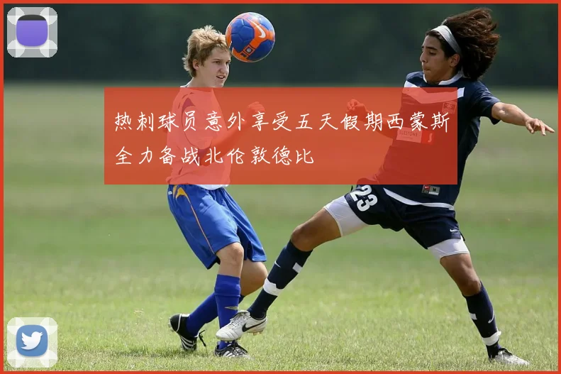 热刺球员意外享受五天假期西蒙斯全力备战北伦敦德比