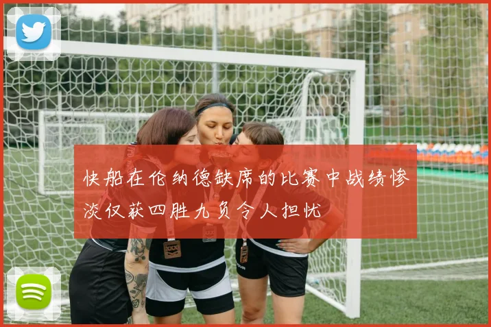 快船在伦纳德缺席的比赛中战绩惨淡仅获四胜九负令人担忧