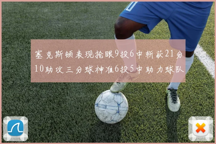 塞克斯顿表现抢眼9投6中斩获21分10助攻三分球神准6投5中助力球队胜利