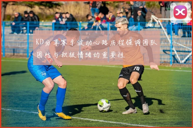 KD分享赛季波动心路历程强调团队团结与积极情绪的重要性