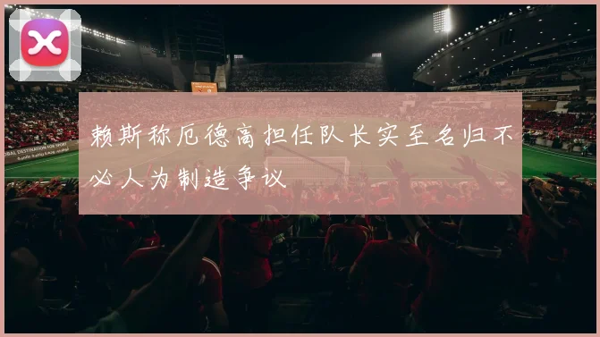 赖斯称厄德高担任队长实至名归不必人为制造争议