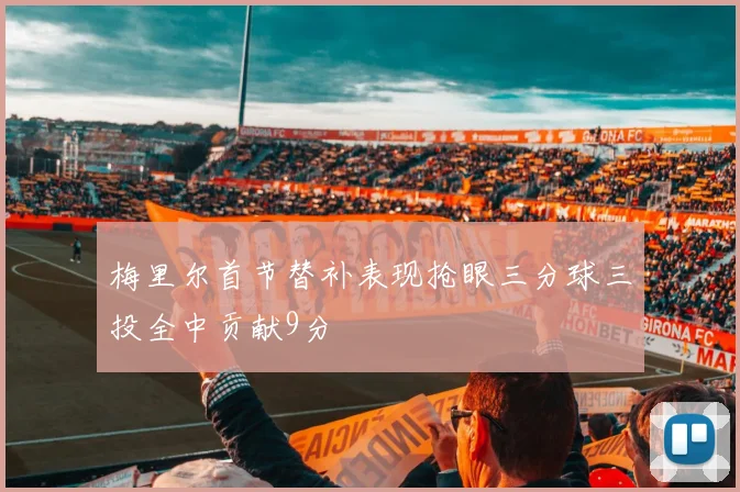 梅里尔首节替补表现抢眼三分球三投全中贡献9分