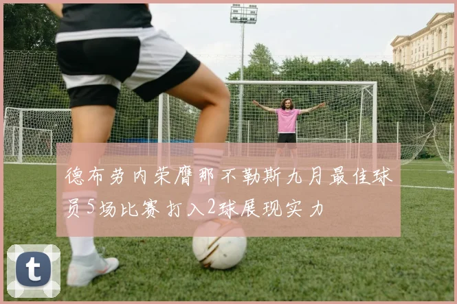 德布劳内荣膺那不勒斯九月最佳球员5场比赛打入2球展现实力