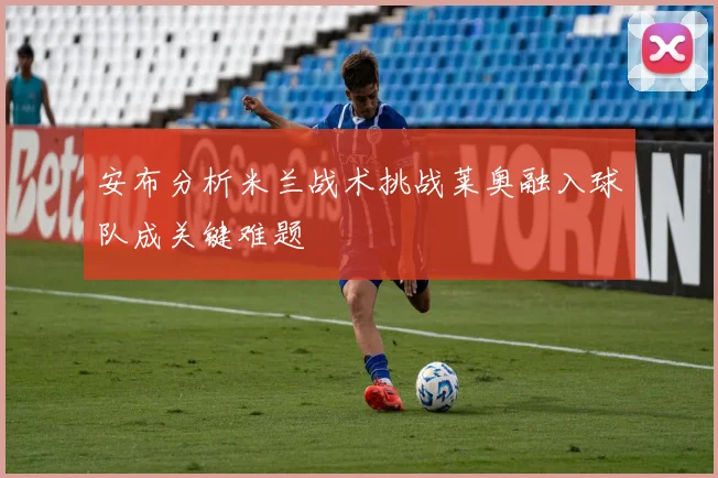 安布分析米兰战术挑战莱奥融入球队成关键难题