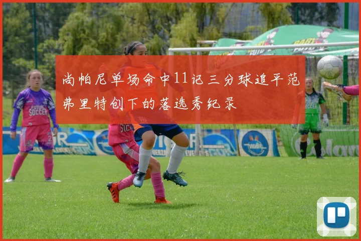 尚帕尼单场命中11记三分球追平范弗里特创下的落选秀纪录