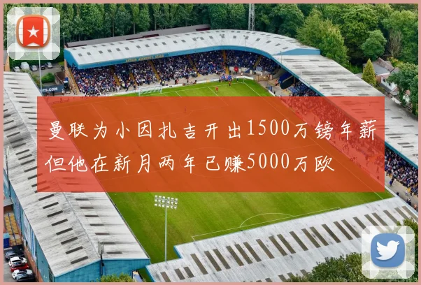 曼联为小因扎吉开出1500万镑年薪但他在新月两年已赚5000万欧