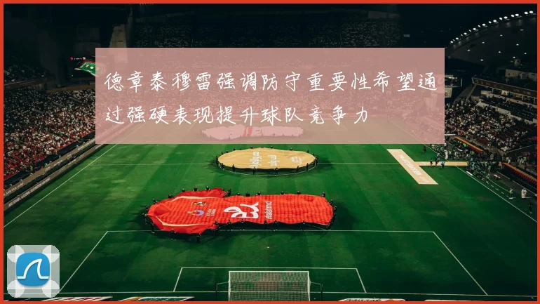 德章泰穆雷强调防守重要性希望通过强硬表现提升球队竞争力