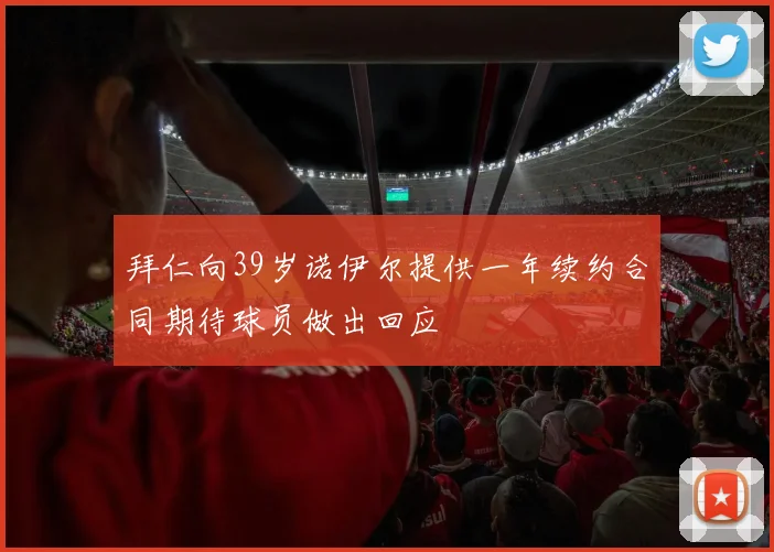 拜仁向39岁诺伊尔提供一年续约合同期待球员做出回应