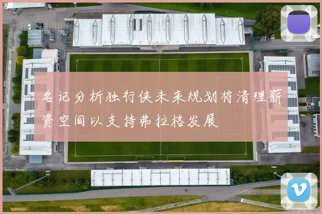 名记分析独行侠未来规划将清理薪资空间以支持弗拉格发展