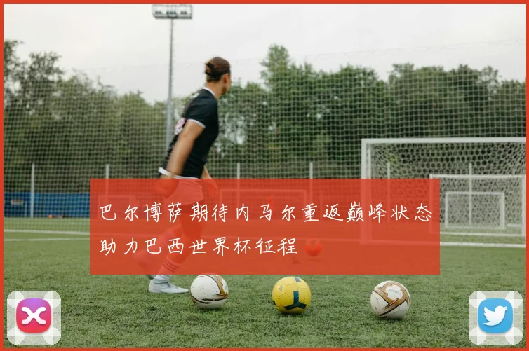 巴尔博萨期待内马尔重返巅峰状态助力巴西世界杯征程