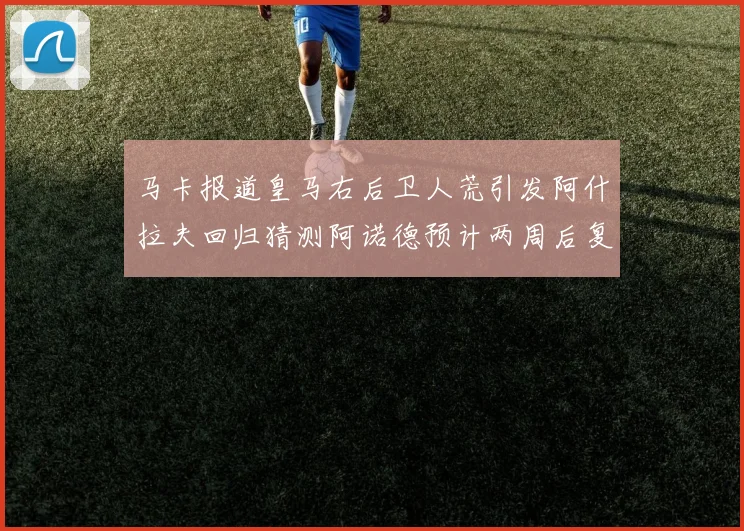 马卡报道皇马右后卫人荒引发阿什拉夫回归猜测阿诺德预计两周后复出