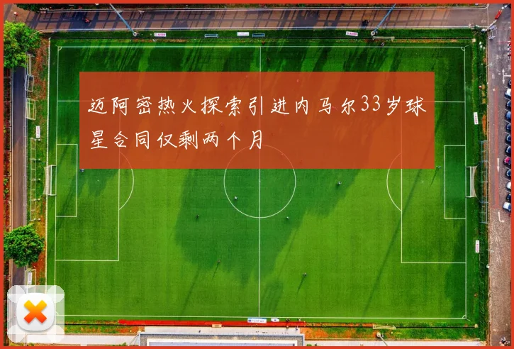 迈阿密热火探索引进内马尔33岁球星合同仅剩两个月