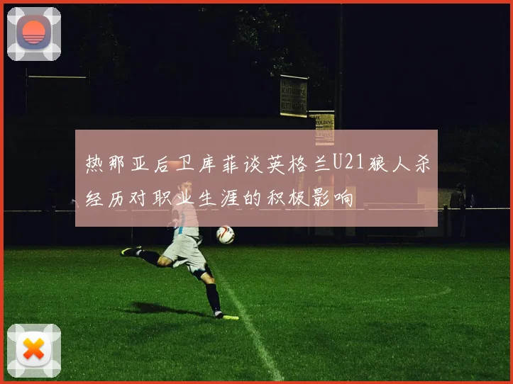 热那亚后卫库菲谈英格兰U21狼人杀经历对职业生涯的积极影响
