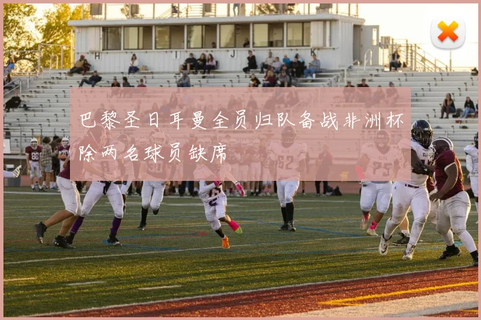 巴黎圣日耳曼全员归队备战非洲杯除两名球员缺席