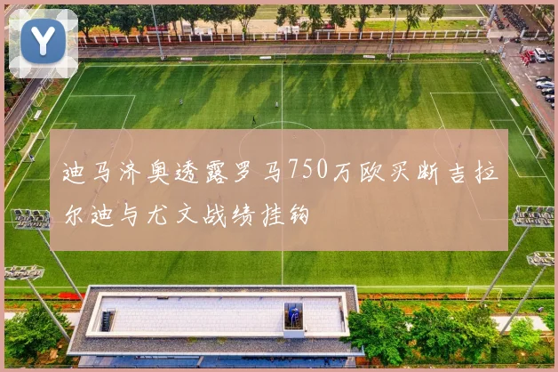 迪马济奥透露罗马750万欧买断吉拉尔迪与尤文战绩挂钩