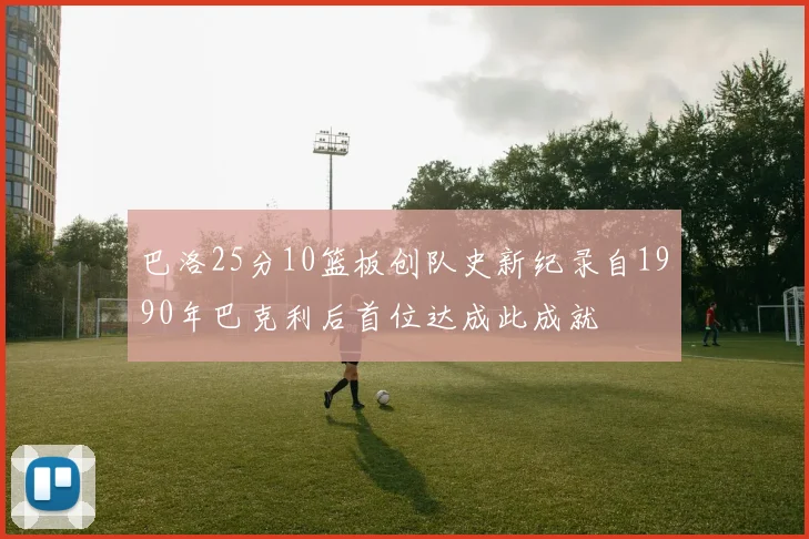 巴洛25分10篮板创队史新纪录自1990年巴克利后首位达成此成就