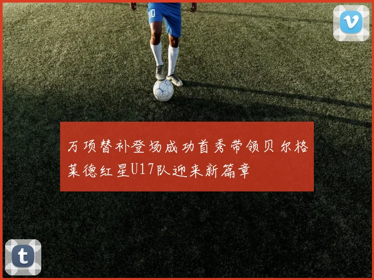 万项替补登场成功首秀带领贝尔格莱德红星U17队迎来新篇章