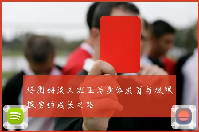 塔图姆谈文班亚马身体发育与极限探索的成长之路