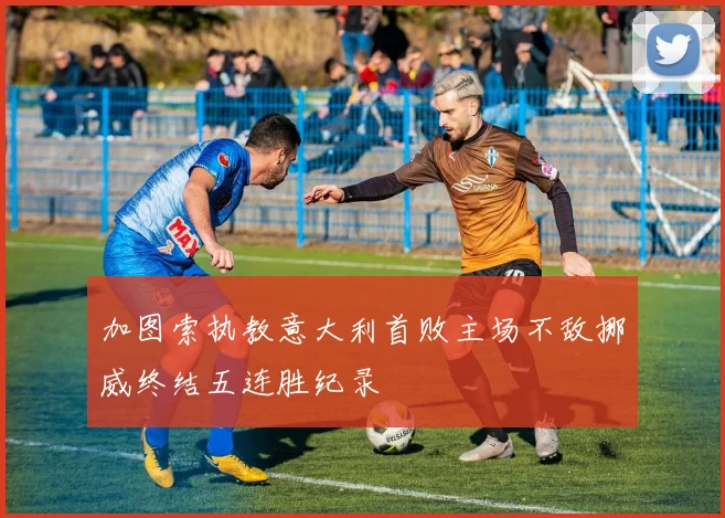 加图索执教意大利首败主场不敌挪威终结五连胜纪录