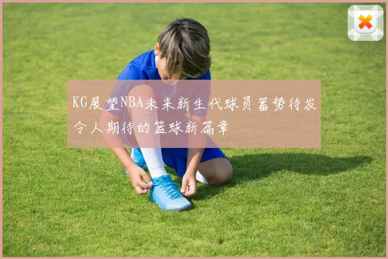 KG展望NBA未来新生代球员蓄势待发令人期待的篮球新篇章