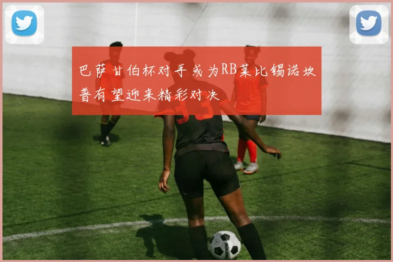 巴萨甘伯杯对手或为RB莱比锡诺坎普有望迎来精彩对决